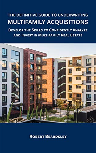 The Definitive Guide to Underwriting Multifamily Acquisitions Robert Beardsley
