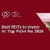 Best REITs to Invest In: Top Picks for 2025 and Why You Should Consider Them
